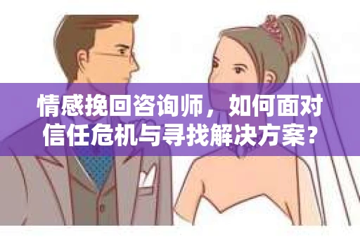 情感挽回咨询师，如何面对信任危机与寻找解决方案？