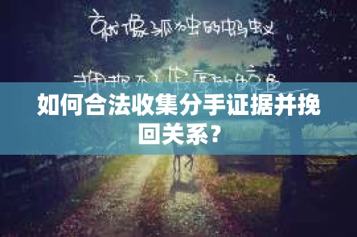 如何合法收集分手证据并挽回关系？