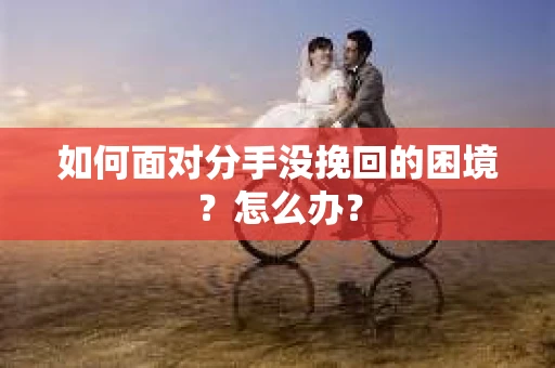 如何面对分手没挽回的困境？怎么办？