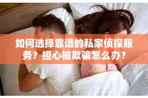 如何选择靠谱的私家侦探服务？担心被欺骗怎么办？