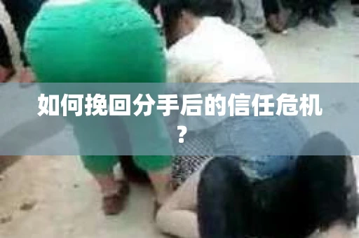 如何挽回分手后的信任危机？
