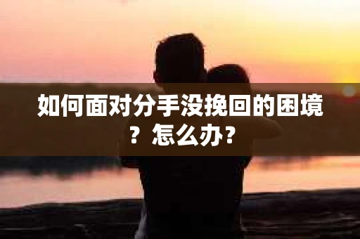 如何面对分手没挽回的困境？怎么办？