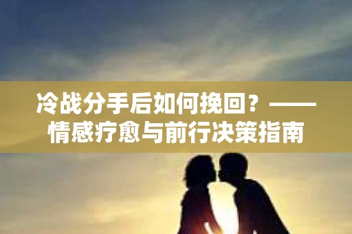 冷战分手后如何挽回？——情感疗愈与前行决策指南