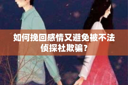 如何挽回感情又避免被不法侦探社欺骗？