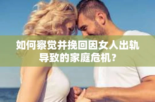 如何察觉并挽回因女人出轨导致的家庭危机？