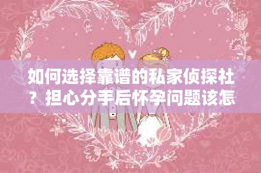 如何选择靠谱的私家侦探社？担心分手后怀孕问题该怎么办？