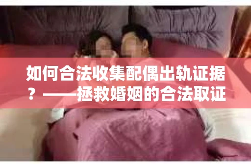 如何合法收集配偶出轨证据？——拯救婚姻的合法取证记