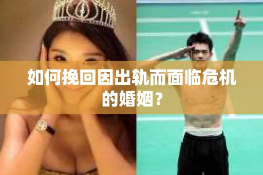 如何挽回因出轨而面临危机的婚姻？