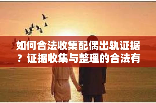 如何合法收集配偶出轨证据？证据收集与整理的合法有效策略