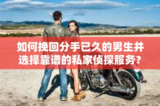 如何挽回分手已久的男生并选择靠谱的私家侦探服务？