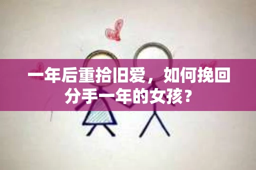 一年后重拾旧爱，如何挽回分手一年的女孩？