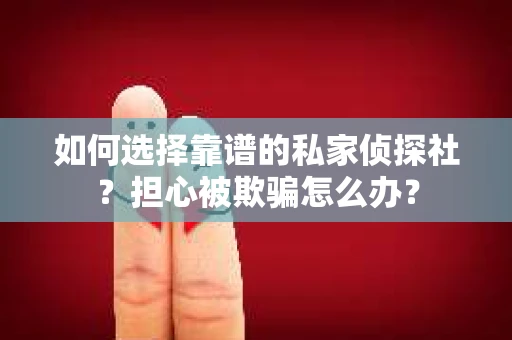 如何选择靠谱的私家侦探社？担心被欺骗怎么办？