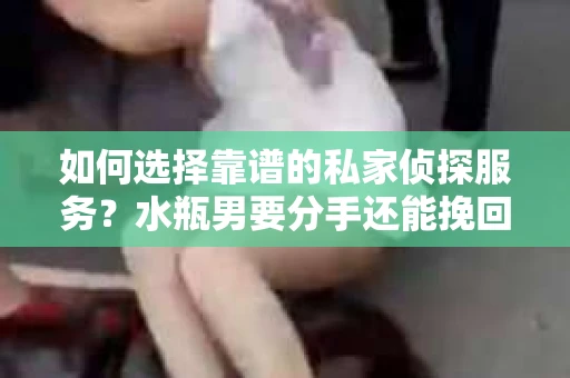 如何选择靠谱的私家侦探服务?水瓶男要分手还能挽回吗? 如何选择靠谱的私家侦探服务?水瓶男要分手还能挽回吗?