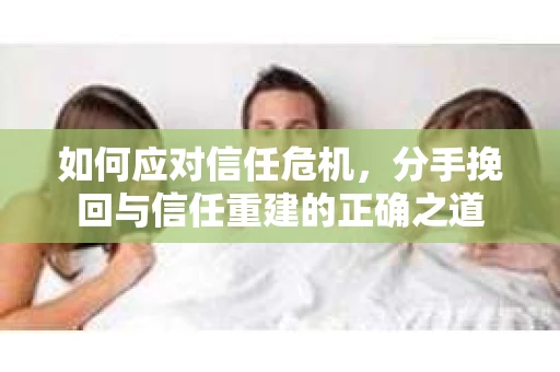如何应对信任危机，分手挽回与信任重建的正确之道