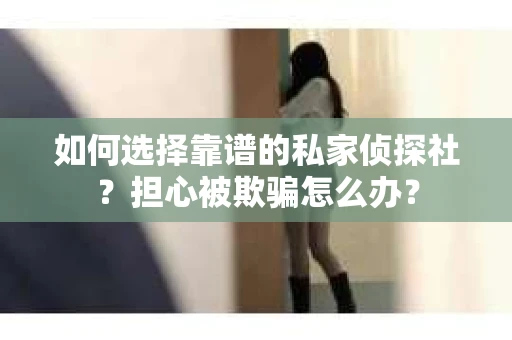 如何选择靠谱的私家侦探社？担心被欺骗怎么办？