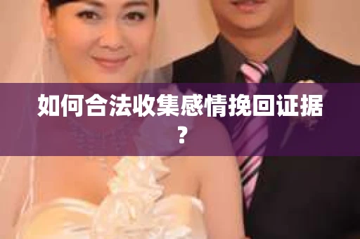 如何合法收集感情挽回证据？