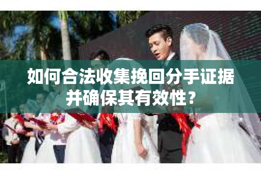 如何合法收集挽回分手证据并确保其有效性？