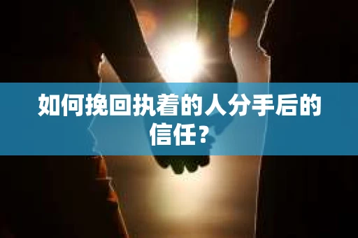如何挽回执着的人分手后的信任？