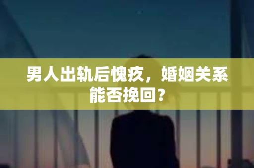 男人出轨后愧疚，婚姻关系能否挽回？