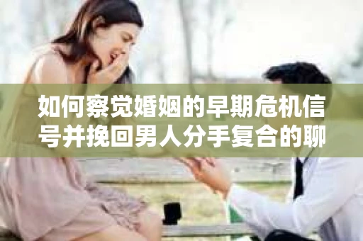 如何察觉婚姻的早期危机信号并挽回男人分手复合的聊天技巧？