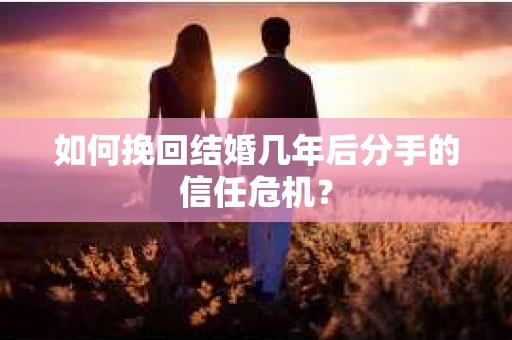 如何挽回结婚几年后分手的信任危机？