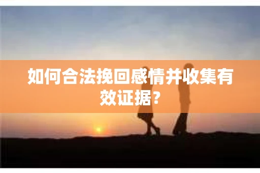 如何合法挽回感情并收集有效证据？