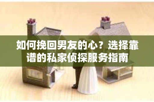 如何挽回男友的心？选择靠谱的私家侦探服务指南