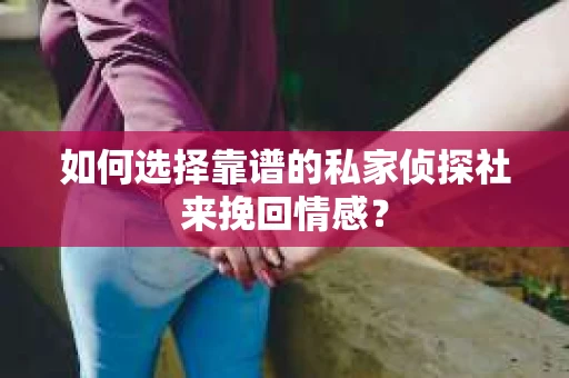 如何选择靠谱的私家侦探社来挽回情感？