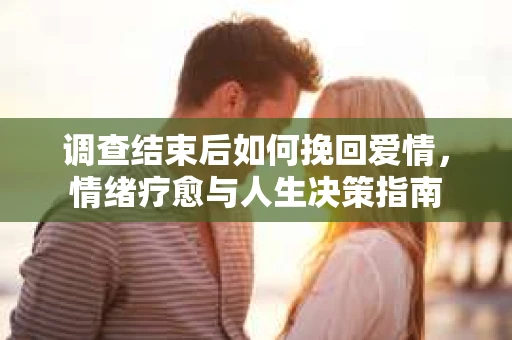 调查结束后如何挽回爱情，情绪疗愈与人生决策指南