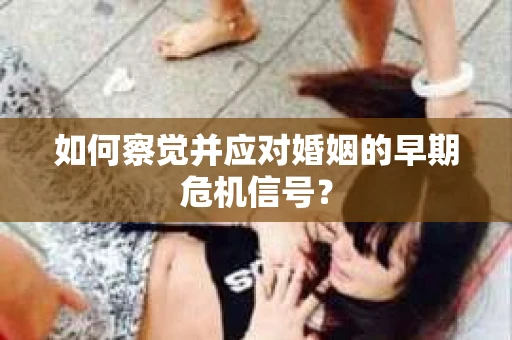 如何察觉并应对婚姻的早期危机信号？