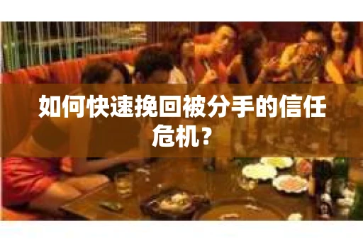 如何快速挽回被分手的信任危机？