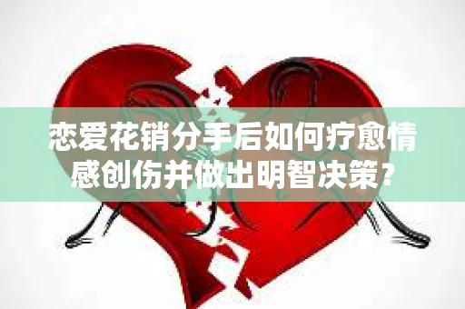 恋爱花销分手后如何疗愈情感创伤并做出明智决策? 恋爱花销分手后如何疗愈情感创伤并做出明智决策?