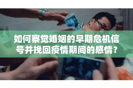 如何察觉婚姻的早期危机信号并挽回疫情期间的感情？