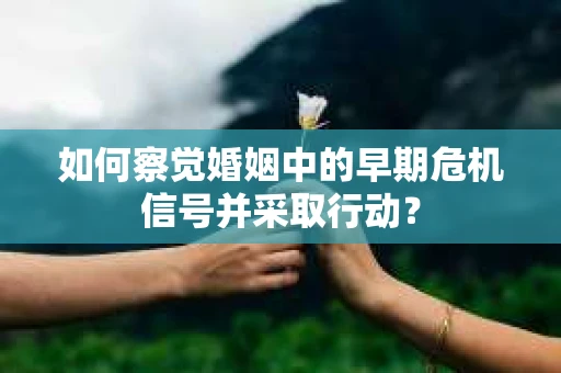 如何察觉婚姻中的早期危机信号并采取行动？