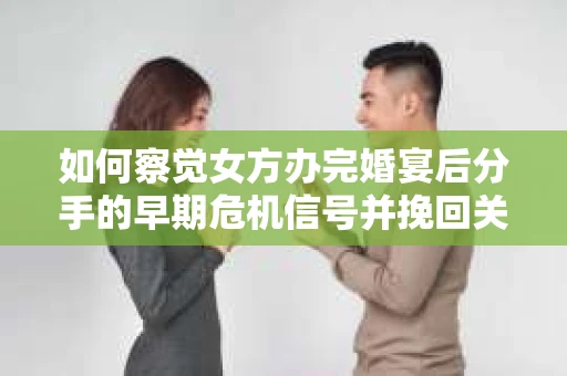 如何察觉女方办完婚宴后分手的早期危机信号并挽回关系？