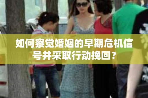 如何察觉婚姻的早期危机信号并采取行动挽回？