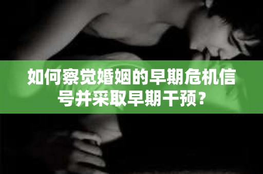 如何察觉婚姻的早期危机信号并采取早期干预？