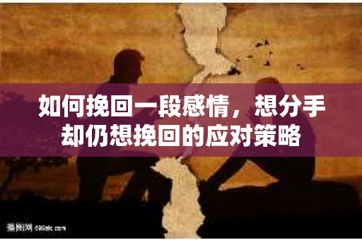 如何挽回一段感情，想分手却仍想挽回的应对策略