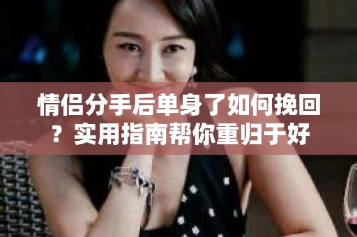 情侣分手后单身了如何挽回？实用指南帮你重归于好