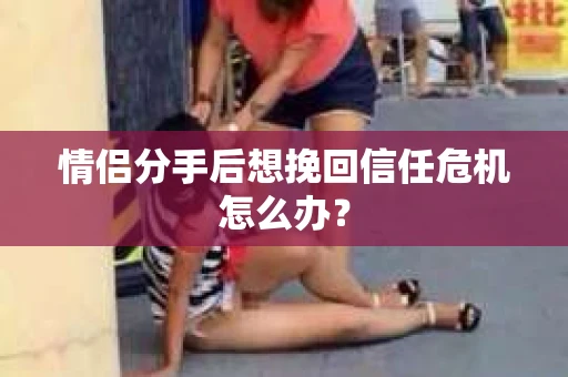 情侣分手后想挽回信任危机怎么办？