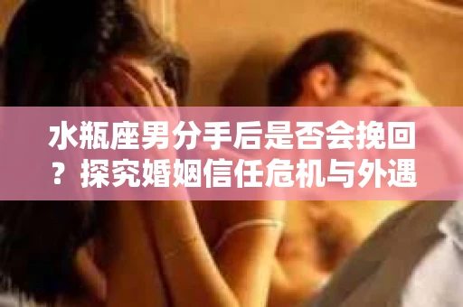 水瓶座男分手后是否会挽回？探究婚姻信任危机与外遇嫌疑的应对策略