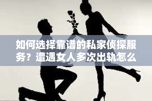 如何选择靠谱的私家侦探服务？遭遇女人多次出轨怎么办？