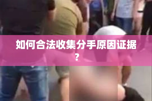 如何合法收集分手原因证据？