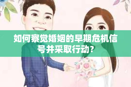 如何察觉婚姻的早期危机信号并采取行动？