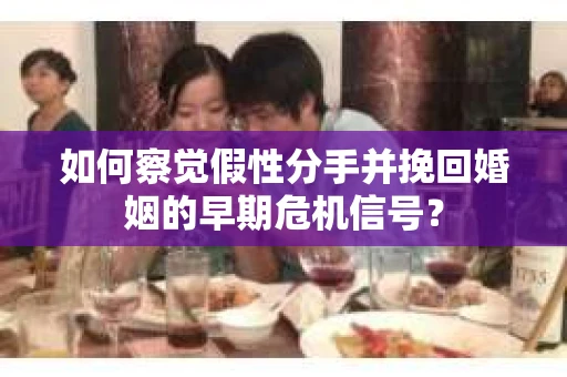 如何察觉假性分手并挽回婚姻的早期危机信号？