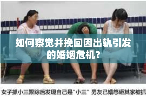 如何察觉并挽回因出轨引发的婚姻危机？