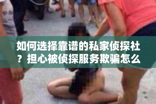 如何选择靠谱的私家侦探社？担心被侦探服务欺骗怎么办？