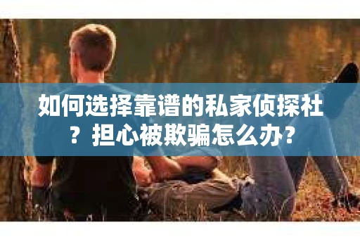 如何选择靠谱的私家侦探社？担心被欺骗怎么办？
