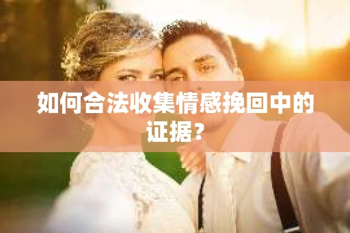 如何合法收集情感挽回中的证据？