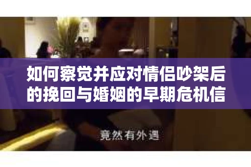 如何察觉并应对情侣吵架后的挽回与婚姻的早期危机信号? 如何察觉并应对情侣吵架后的挽回与婚姻的早期危机信号?